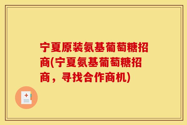宁夏原装氨基葡萄糖招商(宁夏氨基葡萄糖招商,寻找合作商机) 宁夏原装氨基葡萄糖招商(宁夏氨基葡萄糖招商,寻找合作商机)