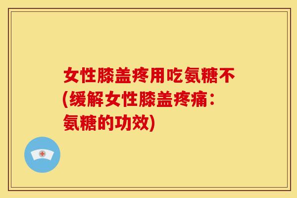 女性膝盖疼用吃氨糖不(缓解女性膝盖:氨糖的功效) 女性膝盖疼用吃氨糖不(缓解女性膝盖:氨糖的功效)