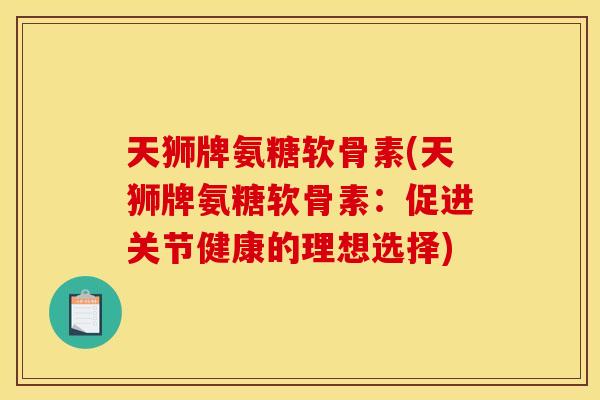 天狮牌氨糖软骨素(天狮牌氨糖软骨素:促进关节健康的理想选择) 天狮牌氨糖软骨素(天狮牌氨糖软骨素:促进关节健康的理想选择)