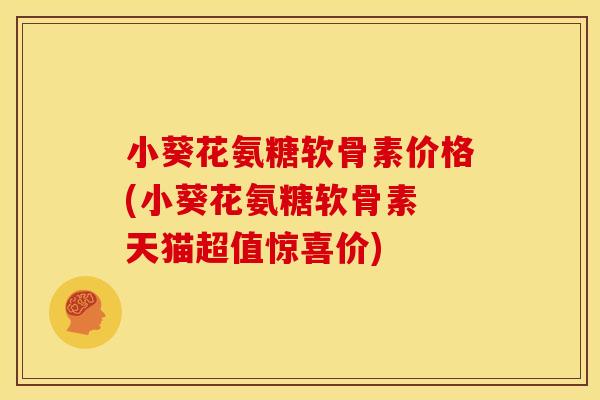 小葵花氨糖软骨素价格(小葵花氨糖软骨素 天猫超值惊喜价)
