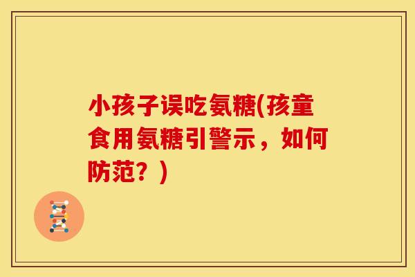 小孩子误吃氨糖(孩童食用氨糖引警示,如何防范?) 小孩子误吃氨糖(孩童食用氨糖引警示,如何防范?)