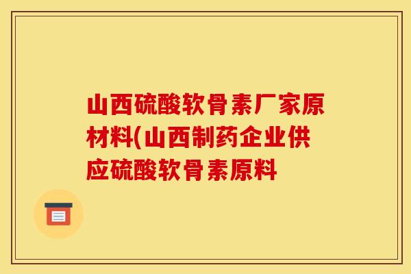 山西硫酸软骨素厂家原材料(山西制药企业供应硫酸软骨素原料 山西硫酸软骨素厂家原材料(山西制药企业供应硫酸软骨素原料