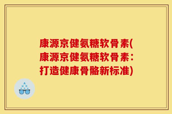 康源京健氨糖软骨素(康源京健氨糖软骨素：打造健康骨骼新标准)