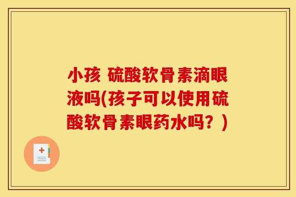 小孩 硫酸软骨素滴眼液吗(孩子可以使用硫酸软骨素眼药水吗?) 小孩 硫酸软骨素滴眼液吗(孩子可以使用硫酸软骨素眼药水吗?)