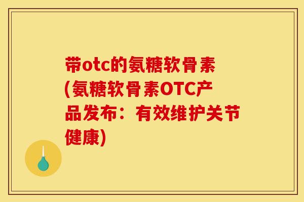带otc的氨糖软骨素(氨糖软骨素OTC产品发布:有效维护关节健康) 带otc的氨糖软骨素(氨糖软骨素OTC产品发布:有效维护关节健康)