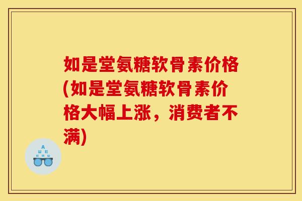 如是堂氨糖软骨素价格(如是堂氨糖软骨素价格大幅上涨，消费者不满)
