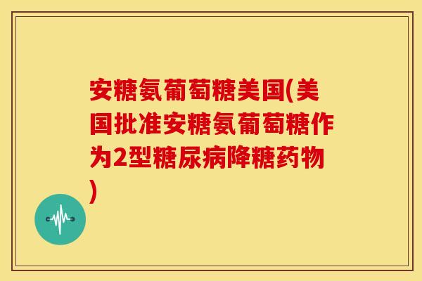 安糖氨葡萄糖美国(美国批准安糖氨葡萄糖作为2型降糖) 安糖氨葡萄糖美国(美国批准安糖氨葡萄糖作为2型降糖)