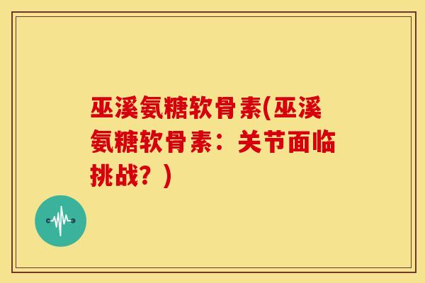 巫溪氨糖软骨素(巫溪氨糖软骨素：关节面临挑战？)
