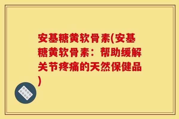 安基糖黄软骨素(安基糖黄软骨素:帮助缓解关节的天然保健品) 安基糖黄软骨素(安基糖黄软骨素:帮助缓解关节的天然保健品)
