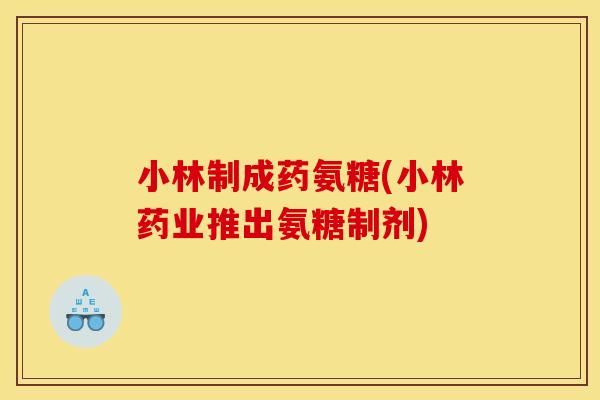 小林制成药氨糖(小林药业推出氨糖制剂) 小林制成药氨糖(小林药业推出氨糖制剂)
