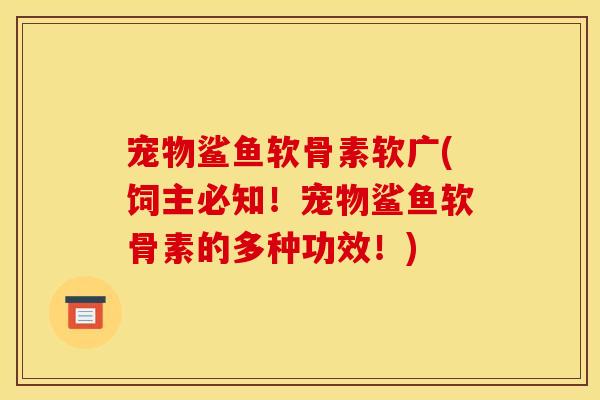 宠物鲨鱼软骨素软广(饲主必知!宠物鲨鱼软骨素的多种功效!) 宠物鲨鱼软骨素软广(饲主必知!宠物鲨鱼软骨素的多种功效!)