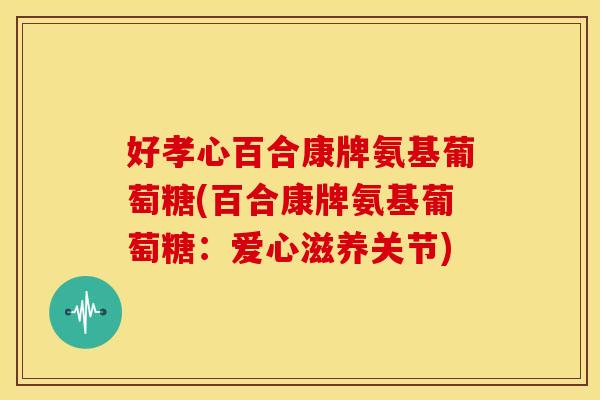 好孝心百合康牌氨基葡萄糖(百合康牌氨基葡萄糖：爱心滋养关节)