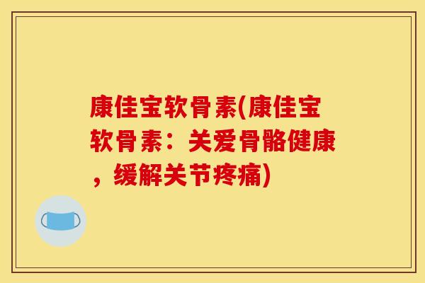 康佳宝软骨素(康佳宝软骨素:关爱骨骼健康,缓解关节) 康佳宝软骨素(康佳宝软骨素:关爱骨骼健康,缓解关节)