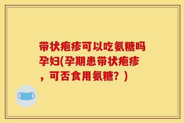 带状疱疹可以吃氨糖吗孕妇(孕期患带状疱疹,可否食用氨糖?) 带状疱疹可以吃氨糖吗孕妇(孕期患带状疱疹,可否食用氨糖?)