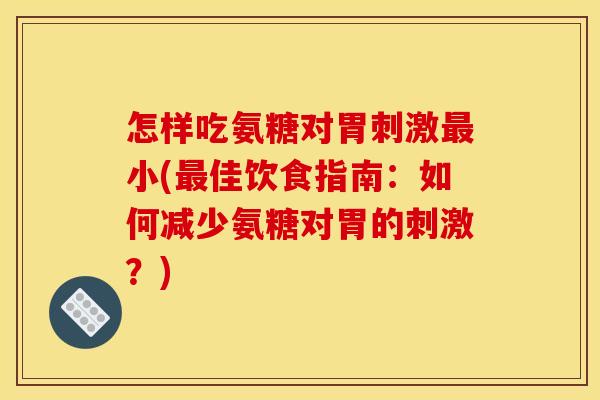 怎样吃氨糖对胃刺激小(佳饮食指南:如何减少氨糖对胃的刺激?) 怎样吃氨糖对胃刺激小(佳饮食指南:如何减少氨糖对胃的刺激?)
