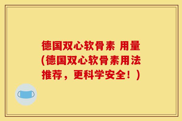 德国双心软骨素 用量(德国双心软骨素用法推荐，更科学安全！)