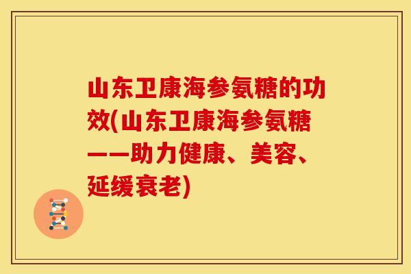 山东卫康海参氨糖的功效(山东卫康海参氨糖——助力健康、美容、延缓) 山东卫康海参氨糖的功效(山东卫康海参氨糖——助力健康、美容、延缓)