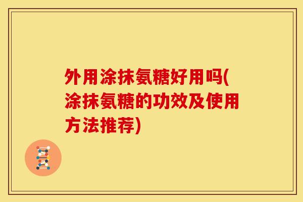 外用涂抹氨糖好用吗(涂抹氨糖的功效及使用方法推荐) 外用涂抹氨糖好用吗(涂抹氨糖的功效及使用方法推荐)