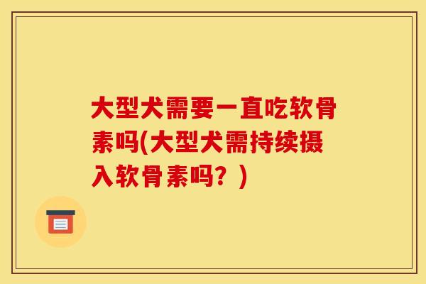 大型犬需要一直吃软骨素吗(大型犬需持续摄入软骨素吗？)