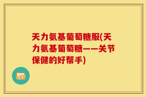 天力氨基葡萄糖服(天力氨基葡萄糖——关节保健的好帮手) 天力氨基葡萄糖服(天力氨基葡萄糖——关节保健的好帮手)