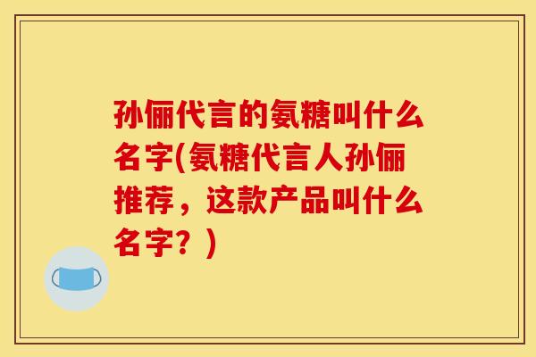 孙俪代言的氨糖叫什么名字(氨糖代言人孙俪推荐，这款产品叫什么名字？)