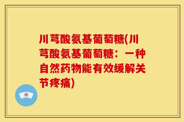 川芎酸氨基葡萄糖(川芎酸氨基葡萄糖:一种自然能有效缓解关节) 川芎酸氨基葡萄糖(川芎酸氨基葡萄糖:一种自然能有效缓解关节)