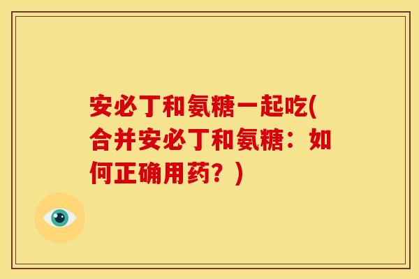 安必丁和氨糖一起吃(合并安必丁和氨糖：如何正确用药？)