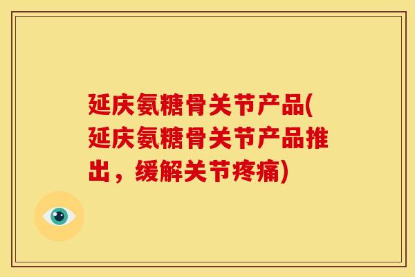 延庆氨糖骨关节产品(延庆氨糖骨关节产品推出,缓解关节) 延庆氨糖骨关节产品(延庆氨糖骨关节产品推出,缓解关节)