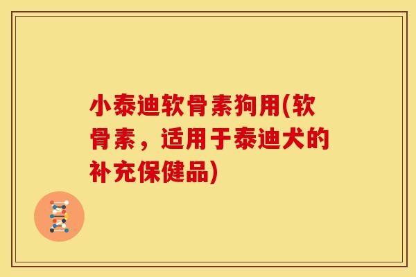 小泰迪软骨素狗用(软骨素，适用于泰迪犬的补充保健品)