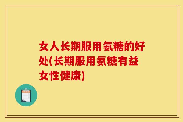 女人长期服用氨糖的好处(长期服用氨糖有益女性健康) 女人长期服用氨糖的好处(长期服用氨糖有益女性健康)