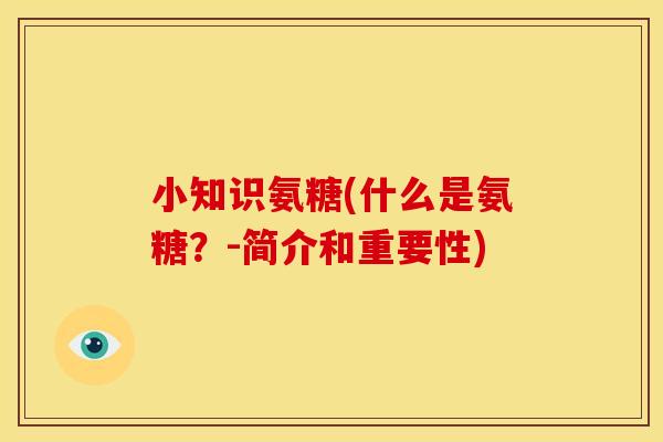 小知识氨糖(什么是氨糖?-简介和重要性) 小知识氨糖(什么是氨糖?-简介和重要性)