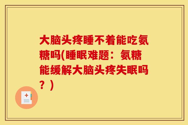 大脑头疼睡不着能吃氨糖吗(难题：氨糖能缓解大脑头疼吗？)