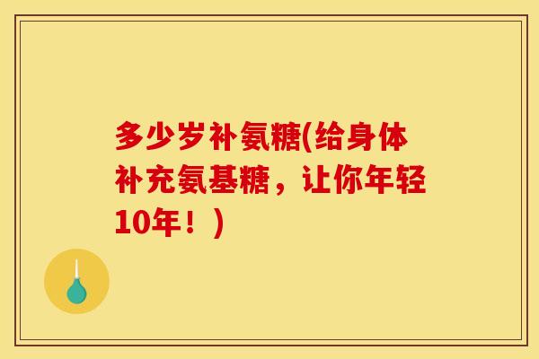 多少岁补氨糖(给身体补充氨基糖,让你年轻10年!) 多少岁补氨糖(给身体补充氨基糖,让你年轻10年!)