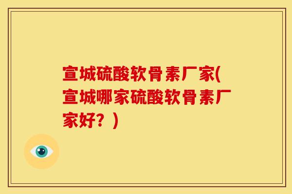 宣城硫酸软骨素厂家(宣城哪家硫酸软骨素厂家好?) 宣城硫酸软骨素厂家(宣城哪家硫酸软骨素厂家好?)
