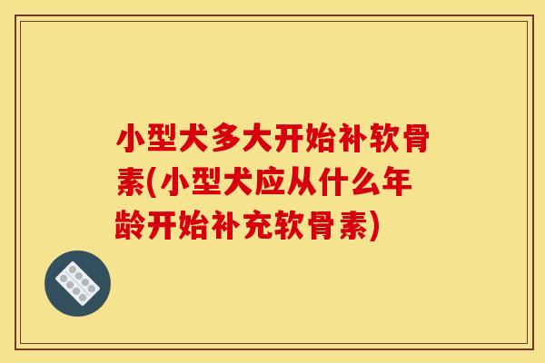 小型犬多大开始补软骨素(小型犬应从什么年龄开始补充软骨素) 小型犬多大开始补软骨素(小型犬应从什么年龄开始补充软骨素)