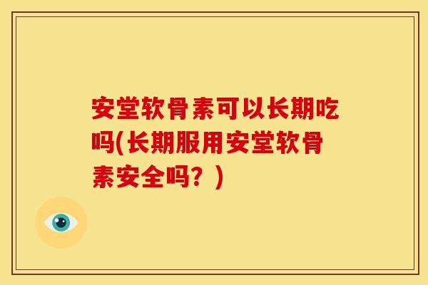 安堂软骨素可以长期吃吗(长期服用安堂软骨素安全吗?) 安堂软骨素可以长期吃吗(长期服用安堂软骨素安全吗?)
