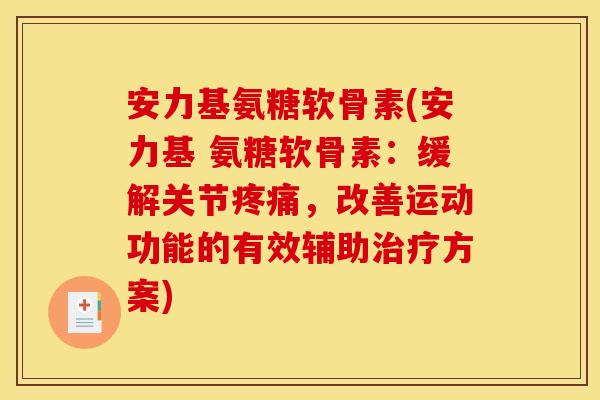 安力基氨糖软骨素(安力基 氨糖软骨素：缓解关节，改善运动功能的有效辅助方案)