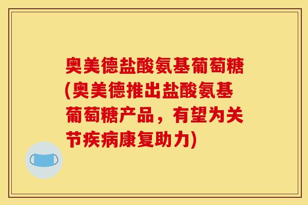 奥美德盐酸氨基葡萄糖(奥美德推出盐酸氨基葡萄糖产品,有望为关节康复助力) 奥美德盐酸氨基葡萄糖(奥美德推出盐酸氨基葡萄糖产品,有望为关节康复助力)