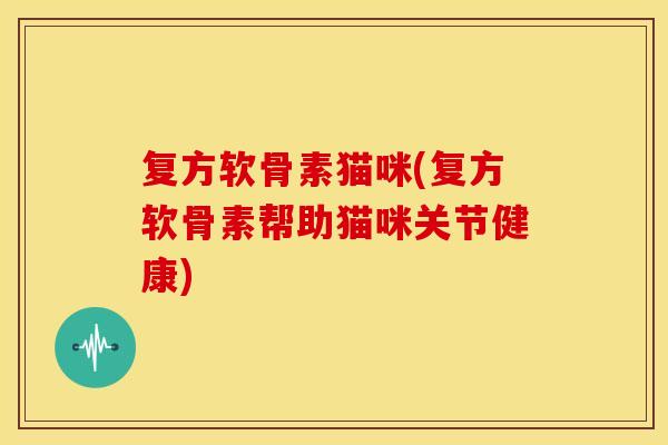 复方软骨素猫咪(复方软骨素帮助猫咪关节健康) 复方软骨素猫咪(复方软骨素帮助猫咪关节健康)