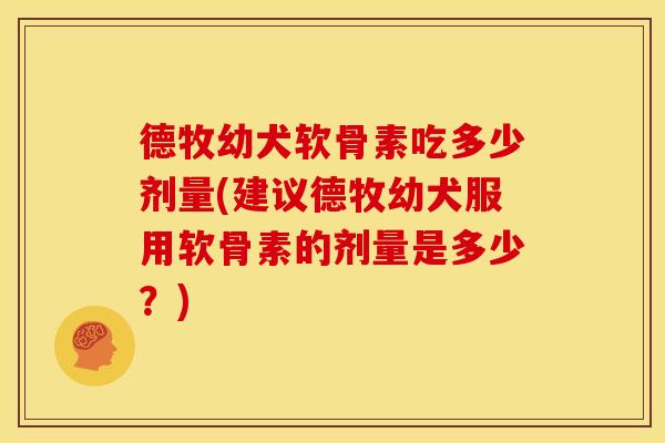 德牧幼犬软骨素吃多少剂量(建议德牧幼犬服用软骨素的剂量是多少?) 德牧幼犬软骨素吃多少剂量(建议德牧幼犬服用软骨素的剂量是多少?)