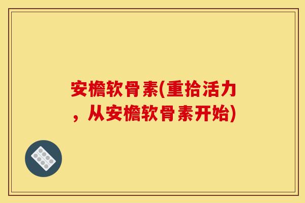 安檐软骨素(重拾活力,从安檐软骨素开始) 安檐软骨素(重拾活力,从安檐软骨素开始)