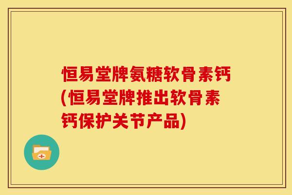 恒易堂牌氨糖软骨素钙(恒易堂牌推出软骨素钙保护关节产品) 恒易堂牌氨糖软骨素钙(恒易堂牌推出软骨素钙保护关节产品)