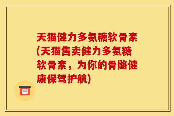 天猫健力多氨糖软骨素(天猫售卖健力多氨糖软骨素,为你的骨骼健康保驾护航) 天猫健力多氨糖软骨素(天猫售卖健力多氨糖软骨素,为你的骨骼健康保驾护航)