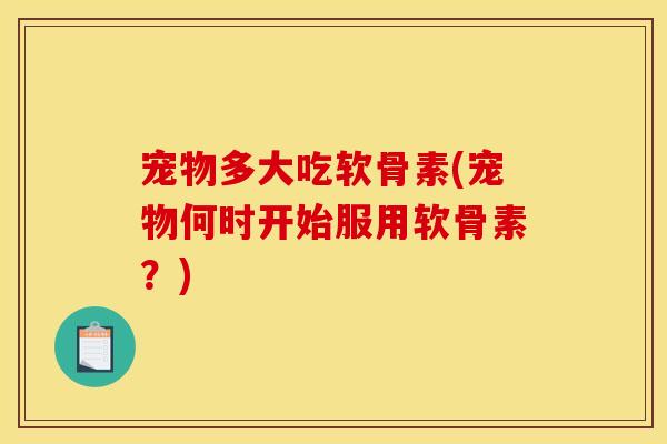 宠物多大吃软骨素(宠物何时开始服用软骨素？)