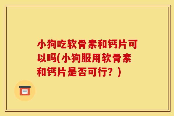 小狗吃软骨素和钙片可以吗(小狗服用软骨素和钙片是否可行?) 小狗吃软骨素和钙片可以吗(小狗服用软骨素和钙片是否可行?)