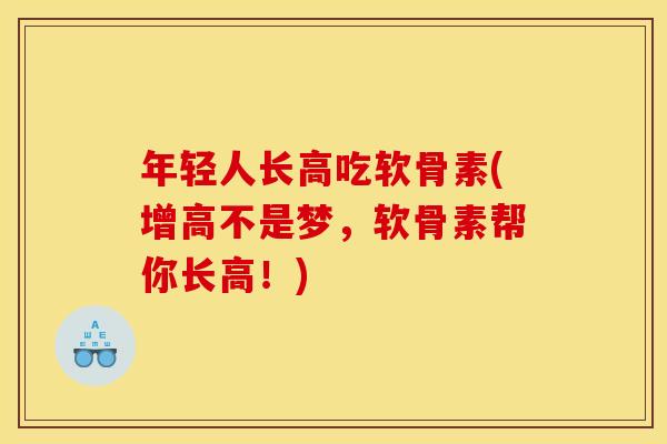 年轻人长高吃软骨素(增高不是梦,软骨素帮你长高!) 年轻人长高吃软骨素(增高不是梦,软骨素帮你长高!)