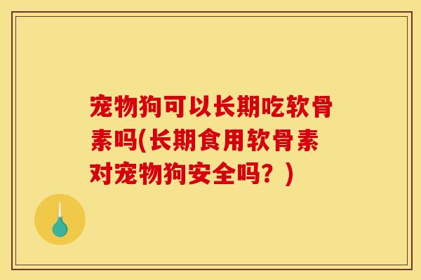 宠物狗可以长期吃软骨素吗(长期食用软骨素对宠物狗安全吗?) 宠物狗可以长期吃软骨素吗(长期食用软骨素对宠物狗安全吗?)