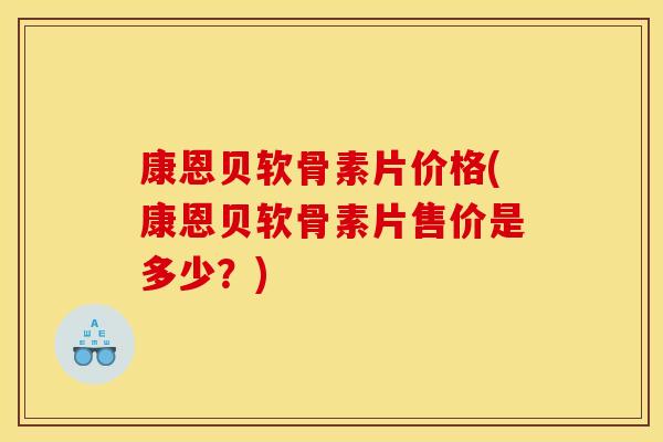 康恩贝软骨素片价格(康恩贝软骨素片售价是多少?) 康恩贝软骨素片价格(康恩贝软骨素片售价是多少?)