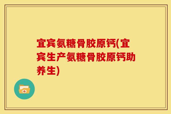 宜宾氨糖骨胶原钙(宜宾生产氨糖骨胶原钙助养生) 宜宾氨糖骨胶原钙(宜宾生产氨糖骨胶原钙助养生)