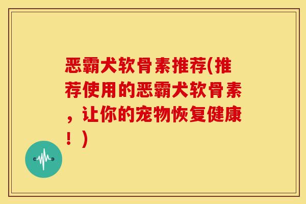 恶霸犬软骨素推荐(推荐使用的恶霸犬软骨素，让你的宠物恢复健康！)